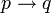 p \rightarrow q